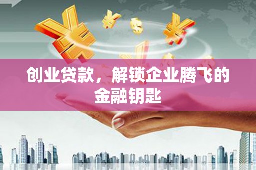 三明创业贷款，解锁企业腾飞的金融钥匙