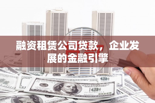 三明融资租赁公司贷款，企业发展的金融引擎