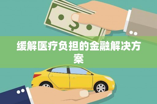 三明缓解医疗负担的金融解决方案