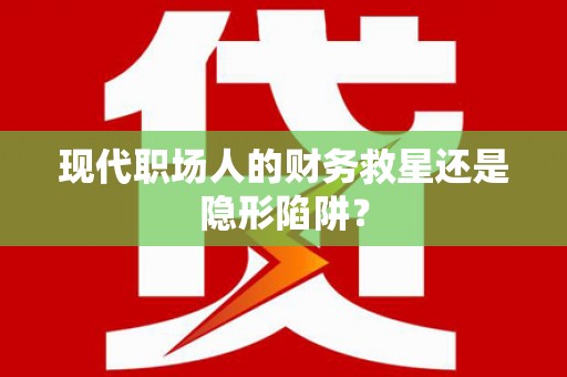 三明现代职场人的财务救星还是隐形陷阱？