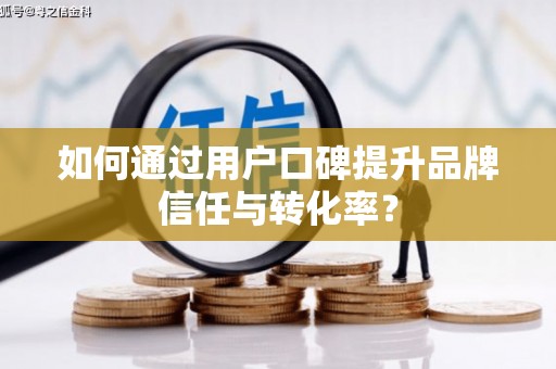 三明如何通过用户口碑提升品牌信任与转化率？