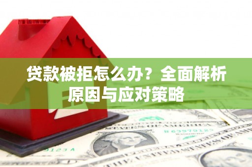 三明贷款被拒怎么办？全面解析原因与应对策略