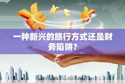 三明一种新兴的旅行方式还是财务陷阱？