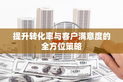 三明提升转化率与客户满意度的全方位策略