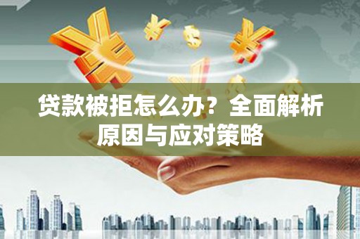 三明贷款被拒怎么办？全面解析原因与应对策略