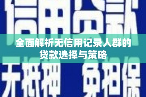 三明全面解析无信用记录人群的贷款选择与策略