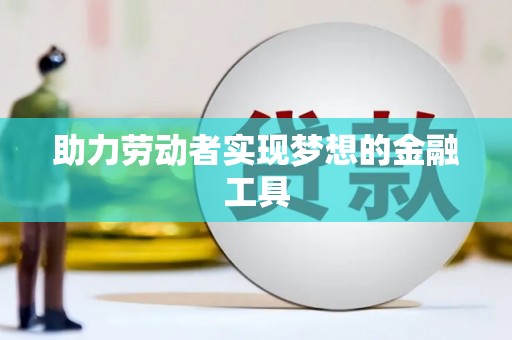 三明助力劳动者实现梦想的金融工具