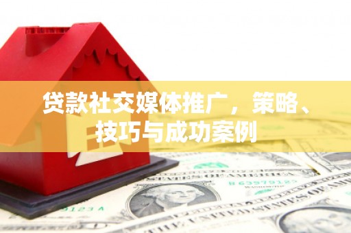 三明贷款社交媒体推广，策略、技巧与成功案例