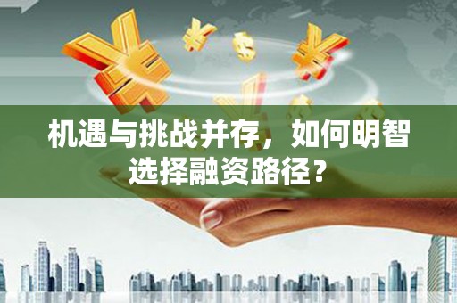 三明机遇与挑战并存，如何明智选择融资路径？