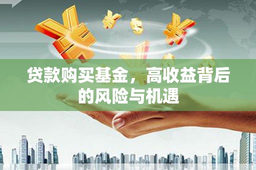三明贷款购买基金，高收益背后的风险与机遇
